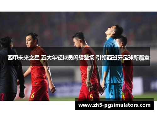 西甲未来之星 五大年轻球员闪耀登场 引领西班牙足球新篇章