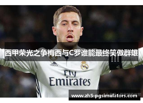 西甲荣光之争梅西与C罗谁能最终笑傲群雄