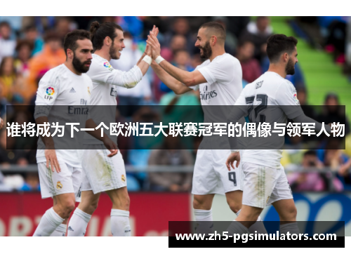 谁将成为下一个欧洲五大联赛冠军的偶像与领军人物