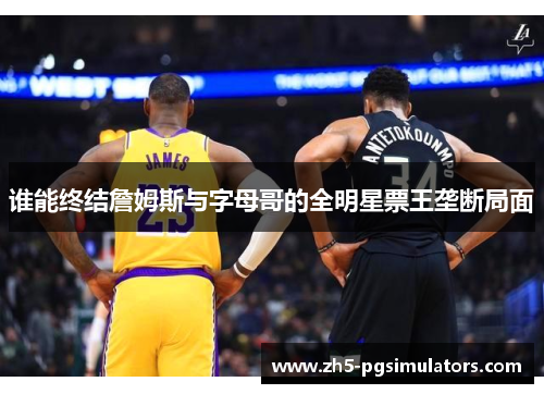 谁能终结詹姆斯与字母哥的全明星票王垄断局面