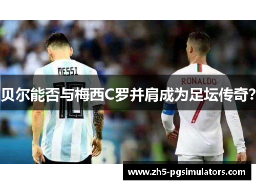 贝尔能否与梅西C罗并肩成为足坛传奇？