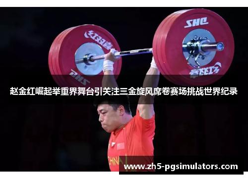 赵金红崛起举重界舞台引关注三金旋风席卷赛场挑战世界纪录