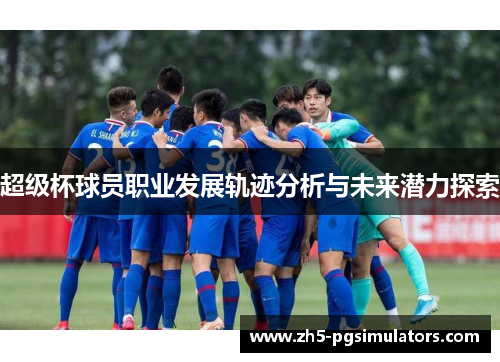 超级杯球员职业发展轨迹分析与未来潜力探索