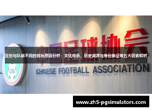 足协与队徽不同的背后原因分析：文化传承、历史渊源与身份象征等五大因素解析
