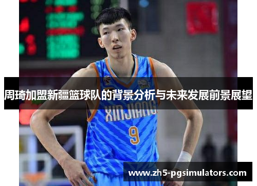 周琦加盟新疆篮球队的背景分析与未来发展前景展望