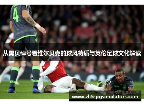 从黑贝绰号看维尔贝克的球风特质与英伦足球文化解读