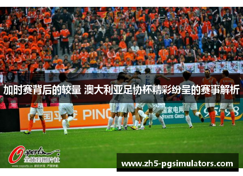 加时赛背后的较量 澳大利亚足协杯精彩纷呈的赛事解析