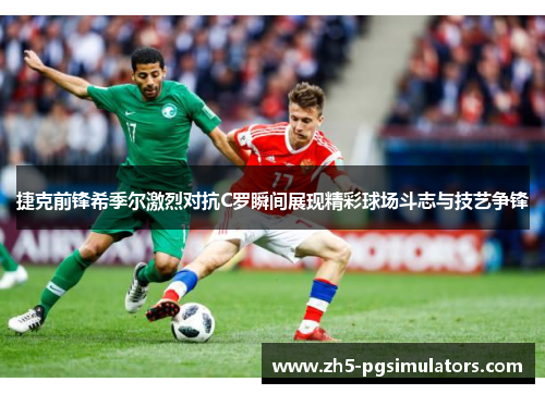 捷克前锋希季尔激烈对抗C罗瞬间展现精彩球场斗志与技艺争锋