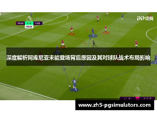 深度解析阿库尼亚未能登场背后原因及其对球队战术布局影响