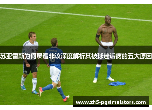 苏亚雷斯为何屡遭非议深度解析其被球迷诟病的五大原因