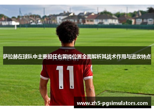 萨拉赫在球队中主要担任右翼锋位置全面解析其战术作用与进攻特点
