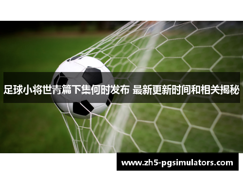 足球小将世青篇下集何时发布 最新更新时间和相关揭秘