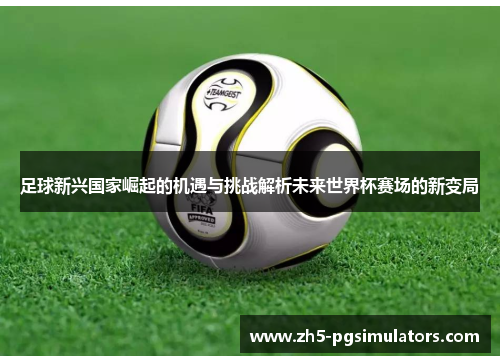 足球新兴国家崛起的机遇与挑战解析未来世界杯赛场的新变局