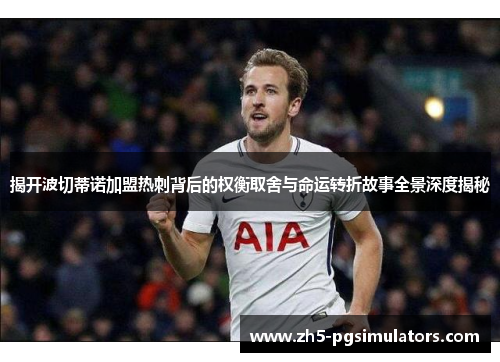 揭开波切蒂诺加盟热刺背后的权衡取舍与命运转折故事全景深度揭秘