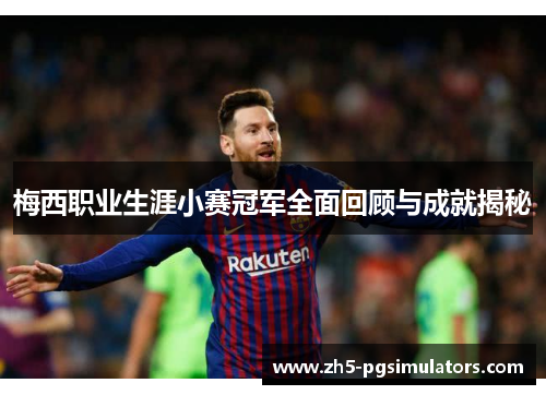 梅西职业生涯小赛冠军全面回顾与成就揭秘