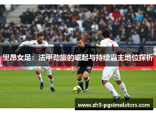里昂女足：法甲劲旅的崛起与持续霸主地位探析