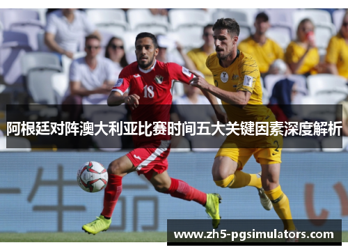 阿根廷对阵澳大利亚比赛时间五大关键因素深度解析