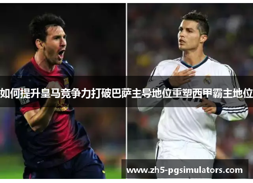 如何提升皇马竞争力打破巴萨主导地位重塑西甲霸主地位