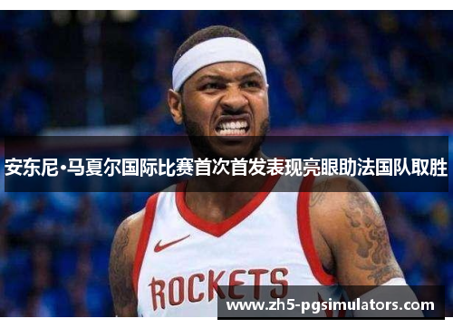 安东尼·马夏尔国际比赛首次首发表现亮眼助法国队取胜