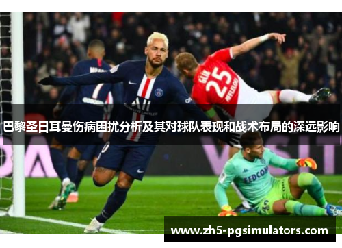 巴黎圣日耳曼伤病困扰分析及其对球队表现和战术布局的深远影响
