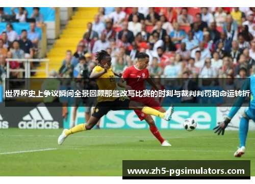世界杯史上争议瞬间全景回顾那些改写比赛的时刻与裁判判罚和命运转折
