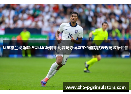 从英格兰视角解析贝林厄姆德甲比赛防守端真实价值对抗表现与数据评估