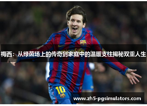 梅西：从绿茵场上的传奇到家庭中的温暖支柱揭秘双重人生