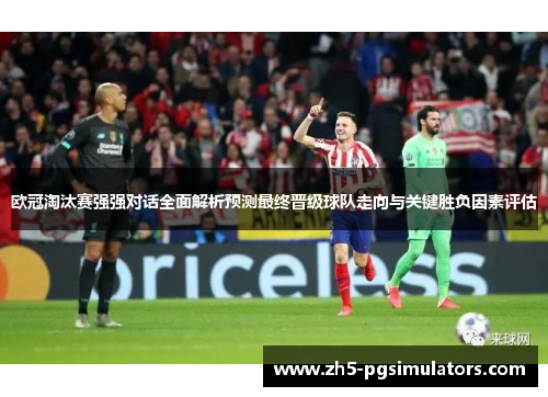 欧冠淘汰赛强强对话全面解析预测最终晋级球队走向与关键胜负因素评估